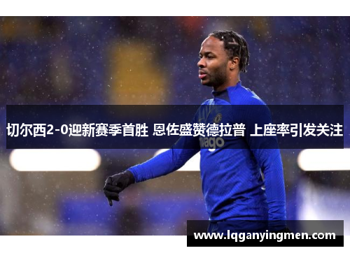 切尔西2-0迎新赛季首胜 恩佐盛赞德拉普 上座率引发关注 切尔西2-0迎新赛季首胜 恩佐盛赞德拉普 上座率引发关注