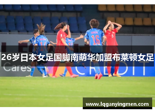 26岁日本女足国脚南萌华加盟布莱顿女足 26岁日本女足国脚南萌华加盟布莱顿女足