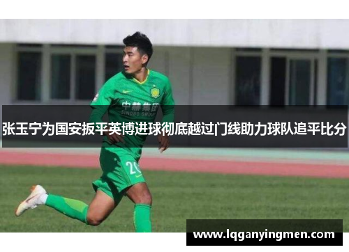 张玉宁为国安扳平英博进球彻底越过门线助力球队追平比分 张玉宁为国安扳平英博进球彻底越过门线助力球队追平比分