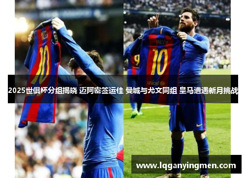 2025世俱杯分组揭晓 迈阿密签运佳 曼城与尤文同组 皇马遭遇新月挑战 2025世俱杯分组揭晓 迈阿密签运佳 曼城与尤文同组 皇马遭遇新月挑战