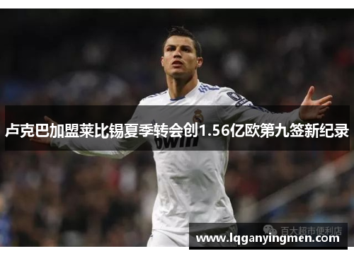 卢克巴加盟莱比锡夏季转会创1.56亿欧第九签新纪录 卢克巴加盟莱比锡夏季转会创1.56亿欧第九签新纪录