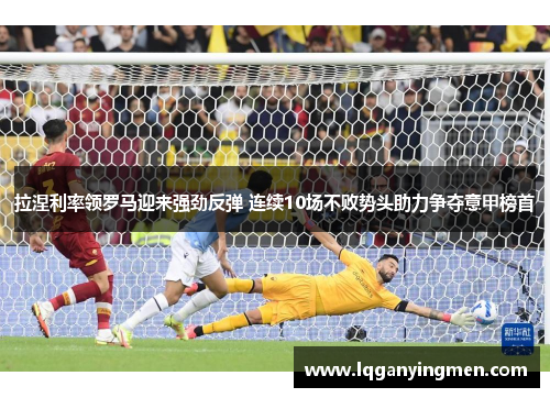 拉涅利率领罗马迎来强劲反弹 连续10场不败势头助力争夺意甲榜首 拉涅利率领罗马迎来强劲反弹 连续10场不败势头助力争夺意甲榜首