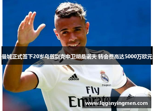 曼城正式签下20岁乌兹别克中卫胡桑诺夫 转会费高达5000万欧元 曼城正式签下20岁乌兹别克中卫胡桑诺夫 转会费高达5000万欧元