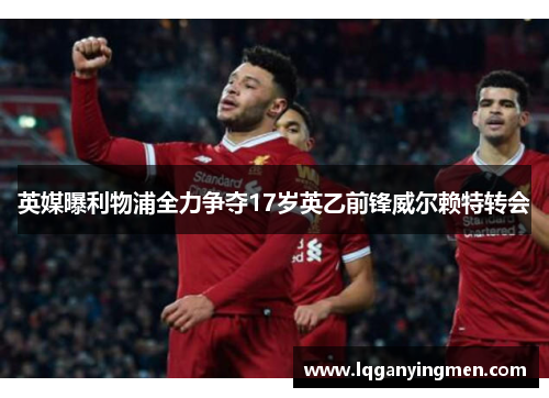 英媒曝利物浦全力争夺17岁英乙前锋威尔赖特转会 英媒曝利物浦全力争夺17岁英乙前锋威尔赖特转会