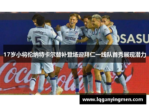 17岁小将伦纳特卡尔替补登场迎拜仁一线队首秀展现潜力 17岁小将伦纳特卡尔替补登场迎拜仁一线队首秀展现潜力