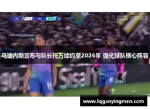 乌迪内斯宣布与队长托万续约至2026年 强化球队核心阵容 乌迪内斯宣布与队长托万续约至2026年 强化球队核心阵容
