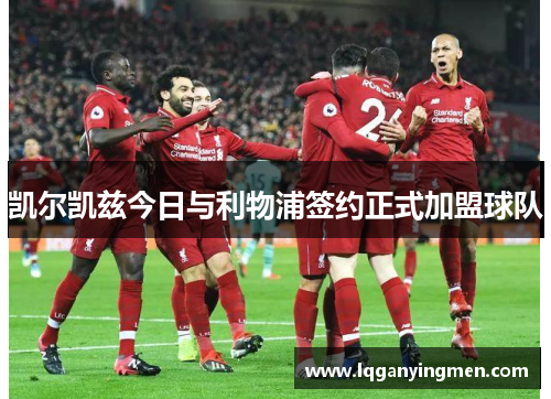 凯尔凯兹今日与利物浦签约正式加盟球队 凯尔凯兹今日与利物浦签约正式加盟球队