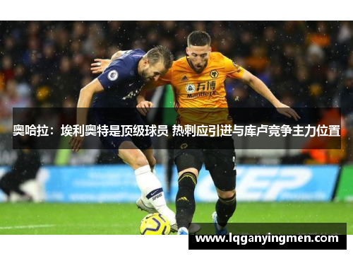 奥哈拉:埃利奥特是顶级球员 热刺应引进与库卢竞争主力位置 奥哈拉:埃利奥特是顶级球员 热刺应引进与库卢竞争主力位置