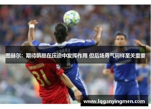 图赫尔:期待凯恩在压迫中发挥作用 但后场勇气同样至关重要 图赫尔:期待凯恩在压迫中发挥作用 但后场勇气同样至关重要