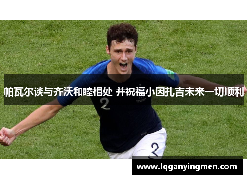 帕瓦尔谈与齐沃和睦相处 并祝福小因扎吉未来一切顺利 帕瓦尔谈与齐沃和睦相处 并祝福小因扎吉未来一切顺利