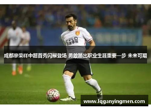成都廖荣祥中超首秀闪耀登场 勇敢踏出职业生涯重要一步 未来可期 成都廖荣祥中超首秀闪耀登场 勇敢踏出职业生涯重要一步 未来可期