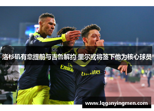 洛杉矶有意提前与吉鲁解约 里尔或将签下他为核心球员 洛杉矶有意提前与吉鲁解约 里尔或将签下他为核心球员