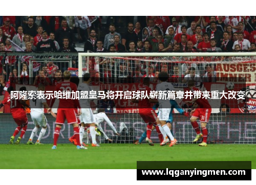 阿隆索表示哈维加盟皇马将开启球队崭新篇章并带来重大改变 阿隆索表示哈维加盟皇马将开启球队崭新篇章并带来重大改变