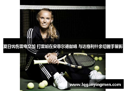 夏日忧伤雷电交加 打雷姐在安菲尔德献唱 与达格利什亲切握手留影 夏日忧伤雷电交加 打雷姐在安菲尔德献唱 与达格利什亲切握手留影