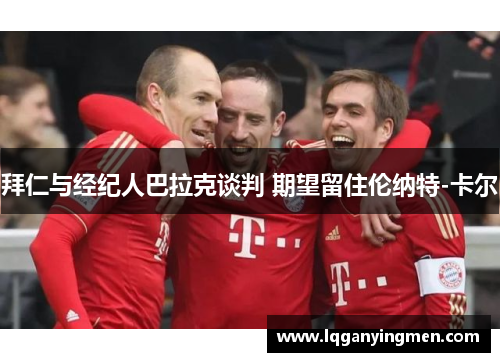 拜仁与经纪人巴拉克谈判 期望留住伦纳特-卡尔 拜仁与经纪人巴拉克谈判 期望留住伦纳特-卡尔