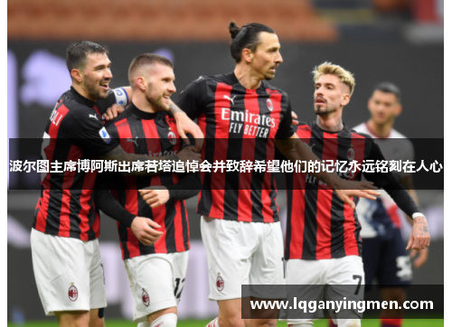 波尔图主席博阿斯出席若塔追悼会并致辞希望他们的记忆永远铭刻在人心 波尔图主席博阿斯出席若塔追悼会并致辞希望他们的记忆永远铭刻在人心