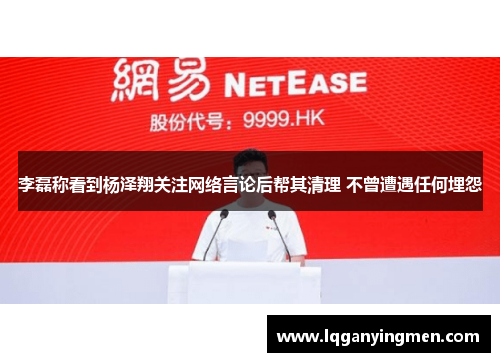 李磊称看到杨泽翔关注网络言论后帮其清理 不曾遭遇任何埋怨 李磊称看到杨泽翔关注网络言论后帮其清理 不曾遭遇任何埋怨