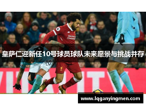 皇萨仁迎新任10号球员球队未来愿景与挑战并存 皇萨仁迎新任10号球员球队未来愿景与挑战并存