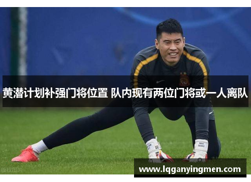黄潜计划补强门将位置 队内现有两位门将或一人离队 黄潜计划补强门将位置 队内现有两位门将或一人离队