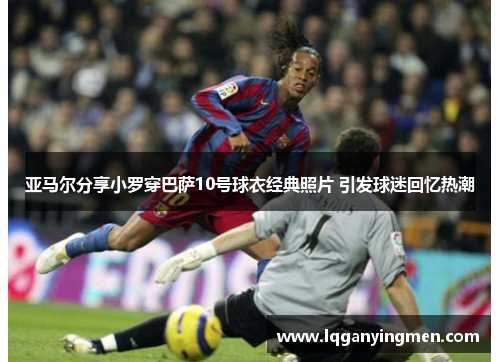 亚马尔分享小罗穿巴萨10号球衣经典照片 引发球迷回忆热潮 亚马尔分享小罗穿巴萨10号球衣经典照片 引发球迷回忆热潮