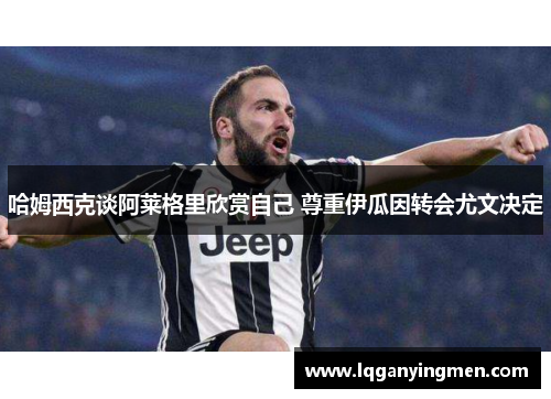 哈姆西克谈阿莱格里欣赏自己 尊重伊瓜因转会尤文决定 哈姆西克谈阿莱格里欣赏自己 尊重伊瓜因转会尤文决定